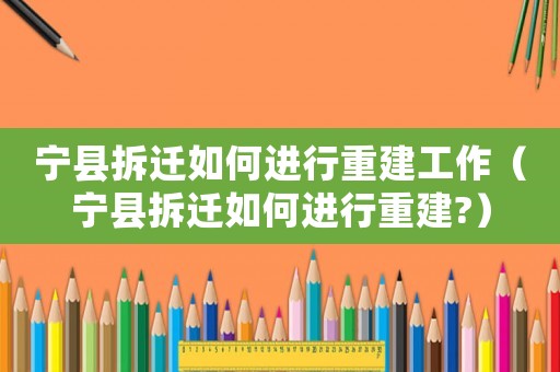 寧縣拆遷如何進行重建工作（寧縣拆遷如何進行重建?）