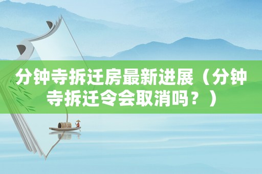 分鐘寺拆遷房最新進(jìn)展（分鐘寺拆遷令會取消嗎？）