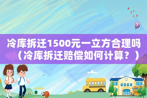 冷庫拆遷1500元一立方合理嗎（冷庫拆遷賠償如何計算？）
