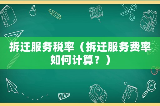 拆遷服務稅率（拆遷服務費率如何計算？）