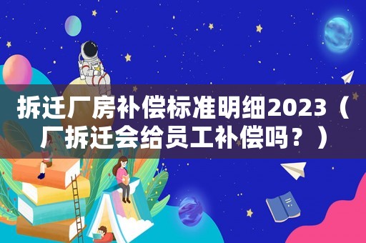 拆遷廠房補償標準明細2023（廠拆遷會給員工補償嗎？）