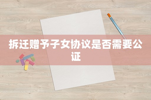拆遷贈予子女協議是否需要公證