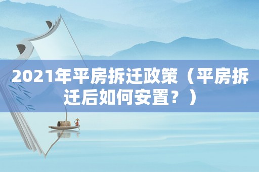 2021年平房拆遷政策（平房拆遷后如何安置？）
