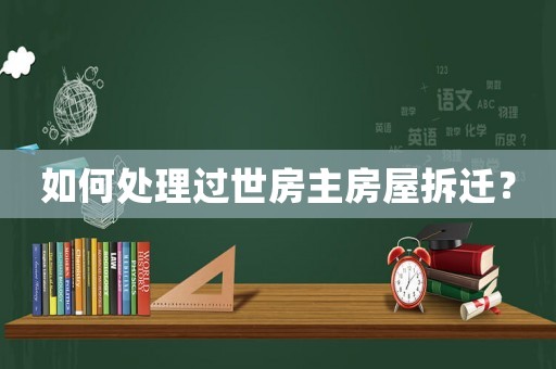 如何處理過世房主房屋拆遷？