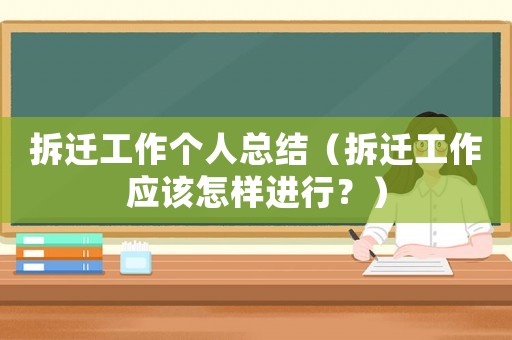 拆遷工作個人總結(jié)（拆遷工作應(yīng)該怎樣進(jìn)行？）