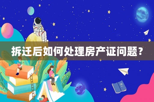 拆遷后如何處理房產證問題？