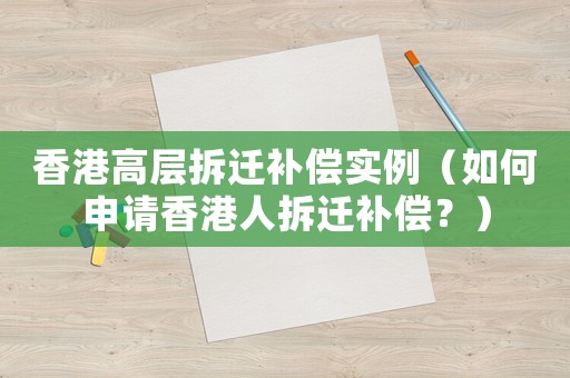 香港高層拆遷補(bǔ)償實(shí)例（如何申請(qǐng)香港人拆遷補(bǔ)償？）