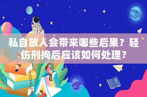 私自放人會(huì)帶來哪些后果？輕傷刑拘后應(yīng)該如何處理？