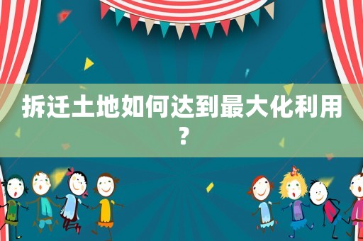 拆遷土地如何達到最大化利用？
