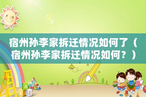 宿州孫李家拆遷情況如何了（宿州孫李家拆遷情況如何？）