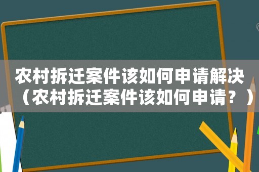 農村拆遷案件該如何申請解決（農村拆遷案件該如何申請？）