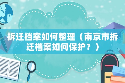拆遷檔案如何整理（南京市拆遷檔案如何保護？）