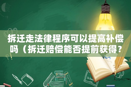 拆遷走法律程序可以提高補償嗎（拆遷賠償能否提前獲得？）