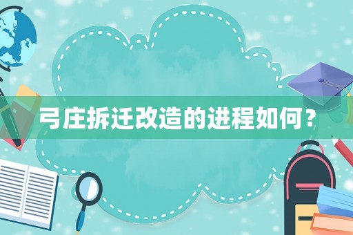 弓莊拆遷改造的進程如何？