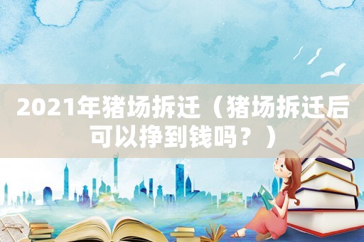 2021年豬場拆遷（豬場拆遷后可以掙到錢嗎？）