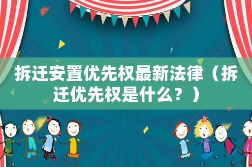 拆遷安置優先權最新法律（拆遷優先權是什么？）