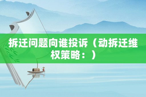 拆遷問題向誰投訴（動拆遷維權策略：）