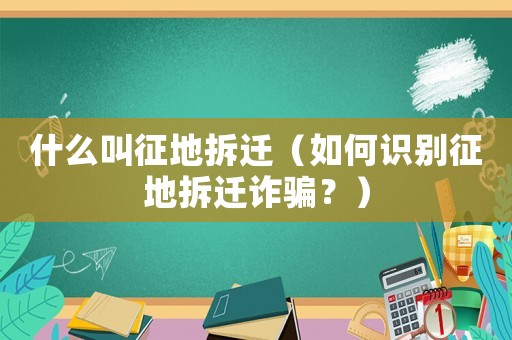 什么叫征地拆遷（如何識別征地拆遷詐騙？）