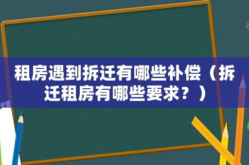 租房遇到拆遷有哪些補償（拆遷租房有哪些要求？）