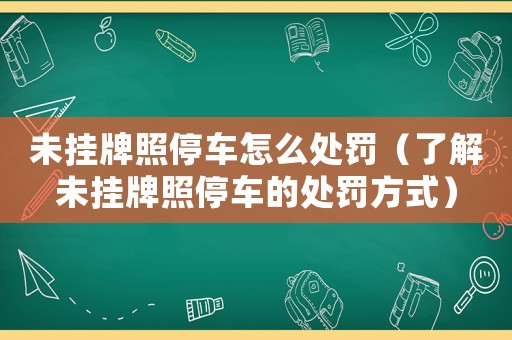 未掛牌照停車(chē)怎么處罰（了解未掛牌照停車(chē)的處罰方式）