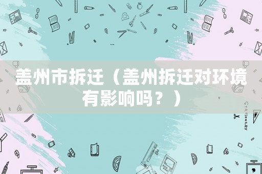 蓋州市拆遷（蓋州拆遷對環境有影響嗎？）