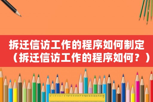 拆遷信訪工作的程序如何制定（拆遷信訪工作的程序如何？）