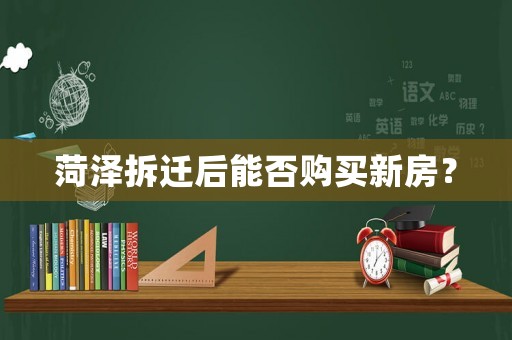 菏澤拆遷后能否購買新房？