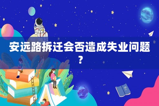 安遠(yuǎn)路拆遷會否造成失業(yè)問題？