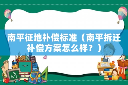 南平征地補償標準（南平拆遷補償方案怎么樣？）