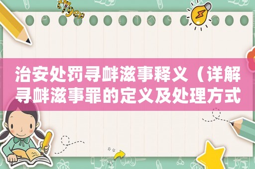 治安處罰尋釁滋事釋義（詳解尋釁滋事罪的定義及處理方式）