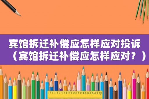 賓館拆遷補償應(yīng)怎樣應(yīng)對投訴（賓館拆遷補償應(yīng)怎樣應(yīng)對？）