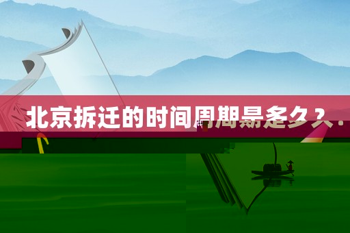 北京拆遷的時間周期是多久？