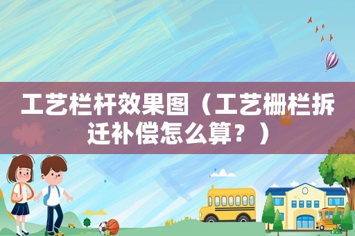 工藝欄桿效果圖（工藝柵欄拆遷補償怎么算？）