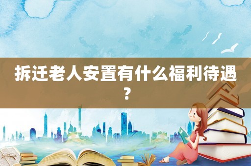 拆遷老人安置有什么福利待遇？