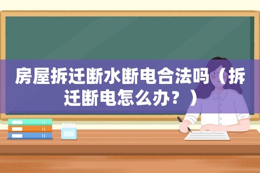 房屋拆遷斷水斷電合法嗎（拆遷斷電怎么辦？）