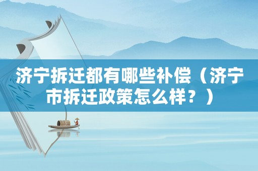 濟寧拆遷都有哪些補償（濟寧市拆遷政策怎么樣？）