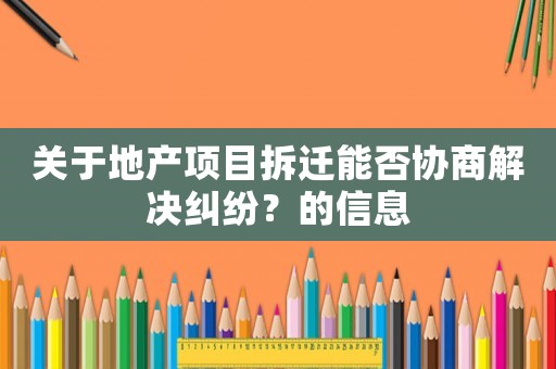 關于地產項目拆遷能否協商解決糾紛？的信息