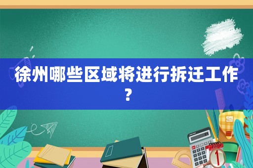 徐州哪些區(qū)域?qū)⑦M(jìn)行拆遷工作？