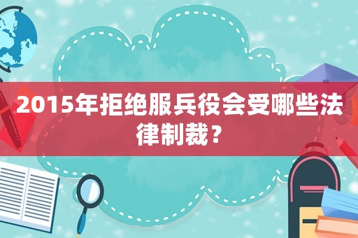 2015年拒絕服兵役會(huì)受哪些法律制裁？