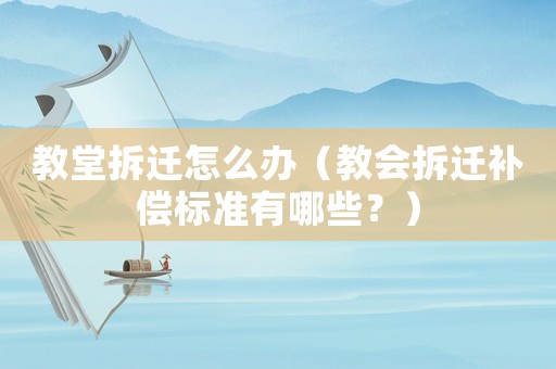 教堂拆遷怎么辦（教會拆遷補償標準有哪些？）