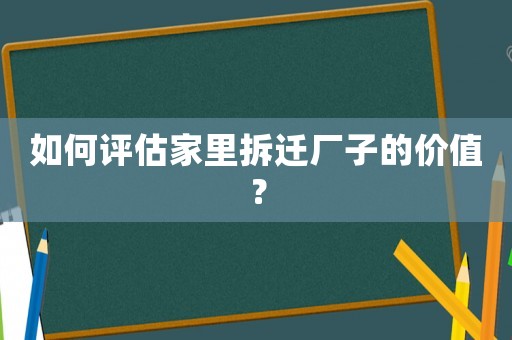 如何評估家里拆遷廠子的價值？