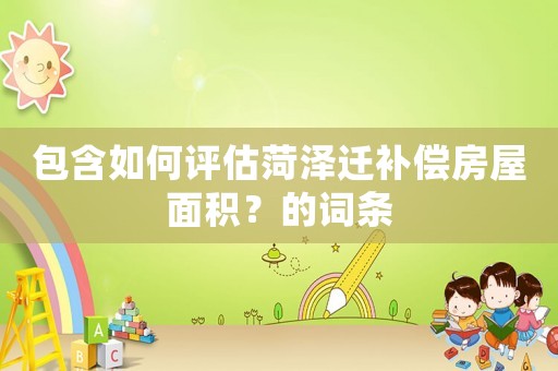 包含如何評估菏澤遷補(bǔ)償房屋面積？的詞條