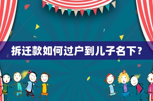 拆遷款如何過(guò)戶(hù)到兒子名下？