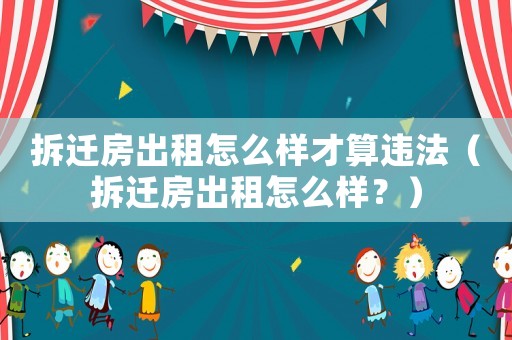 拆遷房出租怎么樣才算違法（拆遷房出租怎么樣？）