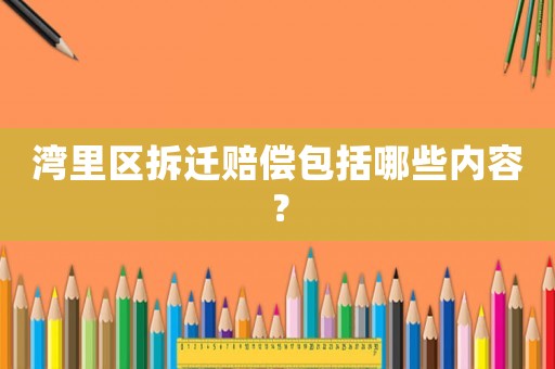 灣里區(qū)拆遷賠償包括哪些內(nèi)容？