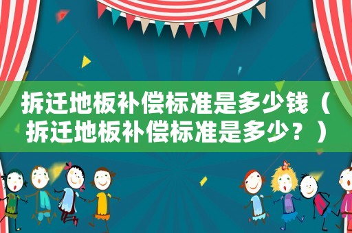 拆遷地板補償標準是多少錢（拆遷地板補償標準是多少？）