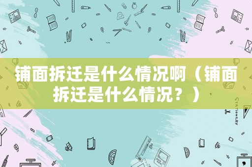 鋪面拆遷是什么情況啊（鋪面拆遷是什么情況？）