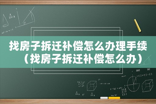 找房子拆遷補償怎么辦理手續（找房子拆遷補償怎么辦）