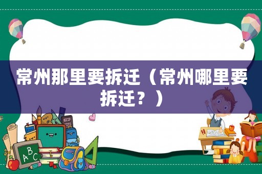 常州那里要拆遷（常州哪里要拆遷？）