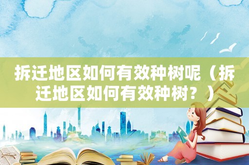 拆遷地區如何有效種樹呢（拆遷地區如何有效種樹？）